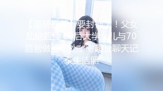 【重磅推荐】要封神了！父女乱伦后续 00后大学女儿与70后爸做爱破处，附超长聊天记录生活照