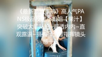 《最新顶流重磅》高人气PANS极品反差小姐姐【果汁】突破大胆私拍~超透内内~直观露逼~摄影师全程指挥镜头感十足