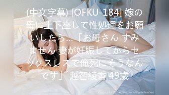 (中文字幕) [OFKU-184] 嫁の母に土下座して性処理をお願いしたら…「お母さん すみません 妻が妊娠してからセックスレスで俺死にそうなんです」 越智綾香 49歳