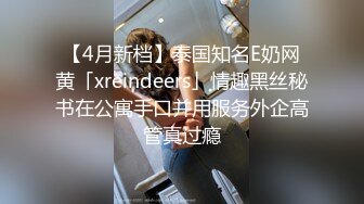 【4月新档】泰国知名E奶网黄「xreindeers」情趣黑丝秘书在公寓手口并用服务外企高管真过瘾