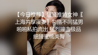 【今日推荐】超骚推特女神〖上海共享淫妻〗勾搭不同猛男啪啪私拍流出 猛烈撞击极品细腰蜜桃美臀