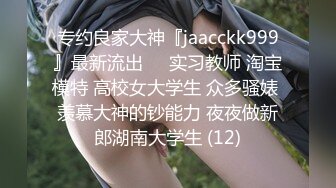 专约良家大神『jaacckk999』最新流出❤️实习教师 淘宝模特 高校女大学生 众多骚婊 羡慕大神的钞能力 夜夜做新郎湖南大学生 (12)