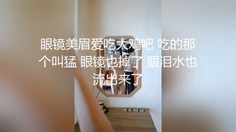 眼镜美眉爱吃大鸡吧 吃的那个叫猛 眼镜也掉了 眼泪水也流出来了