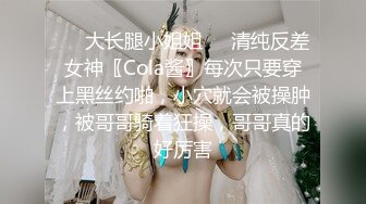 ❤️大长腿小姐姐❤️清纯反差女神〖Cola酱〗每次只要穿上黑丝约啪，小穴就会被操肿，被哥哥骑着狂操，哥哥真的好厉害