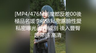 [MP4/476MB]魔都反差00後極品名媛李依依私密露臉性愛私密曝光 女神級別 後入豐臀超帶感 高清