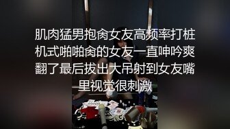 肌肉猛男抱肏女友高频率打桩机式啪啪肏的女友一直呻吟爽翻了最后拔出大吊射到女友嘴里视觉很刺激