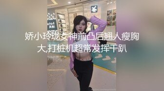 娇小玲珑女神前凸后翘人瘦胸大,打桩机超常发挥干趴