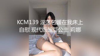 KCM139 淫荡名媛在我床上自慰 现代版豌豆公主 莉娜