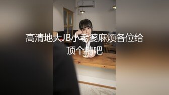 高清地大JB小老婆麻烦各位给顶个精吧