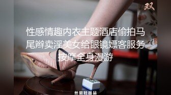 性感情趣内衣主题酒店偷拍马尾辫卖淫美女给眼镜嫖客服务按摩全身漫游