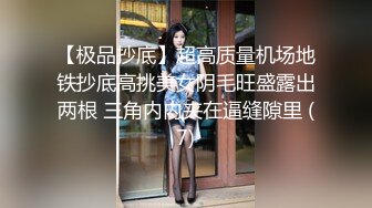 【极品抄底】超高质量机场地铁抄底高挑美女阴毛旺盛露出两根 三角内内夹在逼缝隙里 (7)