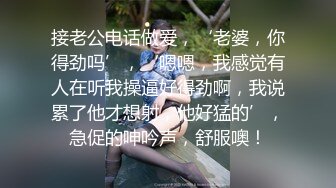 接老公电话做爱，‘老婆，你得劲吗’，‘嗯嗯，我感觉有人在听我操逼好得劲啊，我说累了他才想射，他好猛的’，急促的呻吟声，舒服噢！