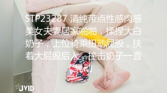 STP23287 清纯带点性感肉感美女夫妻居家啪啪，揉捏大白奶子，上位骑乘扭动屁股，扶着大屁股后入，撞击奶子一直晃动