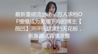 最新重磅流出③，万人求档OF慢慢成为黄播下海的博主【薇凹】测评玩跳蛋的天花板，亲身测试真情流露