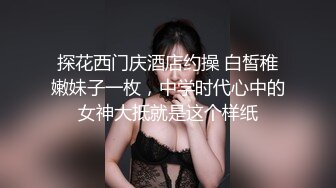 探花西门庆酒店约操 白皙稚嫩妹子一枚，中学时代心中的女神大抵就是这个样纸