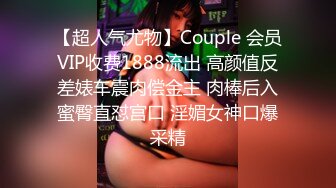 【超人气尤物】Couple 会员VIP收费1888流出 高颜值反差婊车震肉偿金主 肉棒后入蜜臀直怼宫口 淫媚女神口爆采精