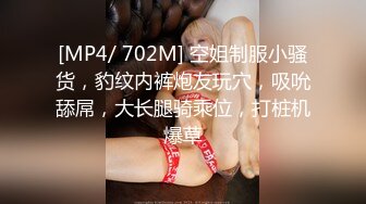 [MP4/ 702M] 空姐制服小骚货，豹纹内裤炮友玩穴，吸吮舔屌，大长腿骑乘位，打桩机爆草