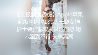 【究极制服诱惑】Apple苹果 超级丝袜控180大长腿女神 护士装肛塞双具极淫自慰 嫩穴湿到不行 失禁高潮