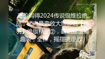 高价购得2024传说级维拉绝品，团内最奔放大胆御姐【思羽】绝版私定②，露奶露逼情趣装，全裸，摇摆挑逗 (2)