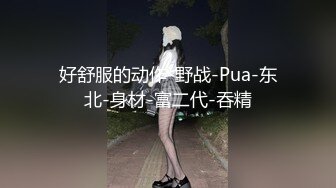 好舒服的动作-野战-Pua-东北-身材-富二代-吞精