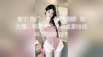 南宁 热门小妖-Ts芭娜娜- 耐力强，鸡巴大，干得富豪哇哇叫 爆操爆射！