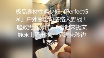 极品身材性瘾少妇『PerfectGal』户外露出勾搭路人野战！邀数男开房群P！看起来挺文静床上骚出水 一插进来秒边荡妇