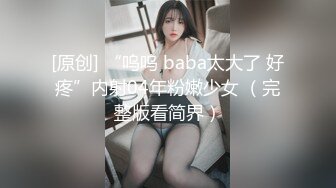 [原创] “呜呜 baba太大了 好疼”内射04年粉嫩少女 （完整版看简界）