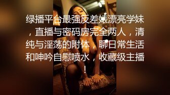 绿播平台最强反差婊漂亮学妹，直播与密码房完全两人，清纯与淫荡的附体，聊日常生活和呻吟自慰喷水，收藏级主播！