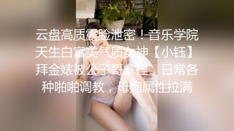 云盘高质露脸泄密！音乐学院天生白富美气质女神【小钰】拜金婊被公子哥拿捏，日常各种啪啪调教，母狗属性拉满