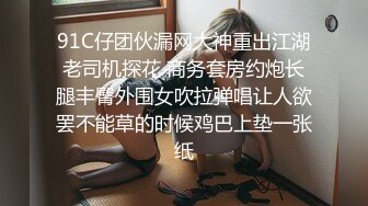 91C仔团伙漏网大神重出江湖老司机探花 商务套房约炮长腿丰臀外围女吹拉弹唱让人欲罢不能草的时候鸡巴上垫一张纸