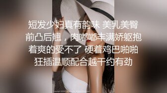 短发少妇真有韵味 美乳美臀前凸后翘，肉嘟嘟丰满娇躯抱着爽的受不了 硬着鸡巴啪啪狂插温顺配合越干约有劲