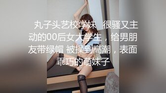 ✨丸子头艺校学妹✨很骚又主动的00后女大学生，给男朋友带绿帽 被操到高潮，表面乖巧的萌妹子