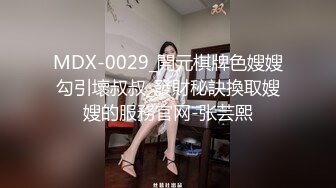 MDX-0029_開元棋牌色嫂嫂勾引壞叔叔_發財秘訣換取嫂嫂的服務官网-张芸熙