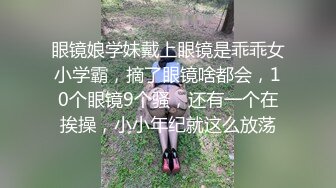 眼镜娘学妹戴上眼镜是乖乖女小学霸，摘了眼镜啥都会，10个眼镜9个骚，还有一个在挨操，小小年纪就这么放荡