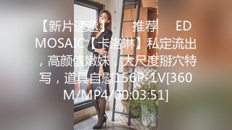 【新片速遞】 ❣️推荐❣️ED MOSAIC【卡洛琳】私定流出，高颜值嫩妹，大尺度掰穴特写，道具自慰156P-1V[360M/MP4/00:03:51]