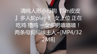 ⚡清纯人形小母狗『Sm皮皮』多人轮play ‼️女上位 正在吃鸡 撸鸡 一女多男嘻嘻嘻！两条母狗伺候主人~[MP4/322MB]