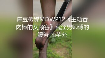 麻豆传媒MDWP12《主动吞肉棒的女顾客》荒淫男师傅的服务 南芊允