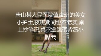 唐山某人民医院值夜班的美女小护士,夜班期间也不老实,桌上抄笔记,桌下拿跳蛋紫薇小臊茓