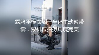 露脸平模操到一半还主动帮带套，双机位拍摄角度完美