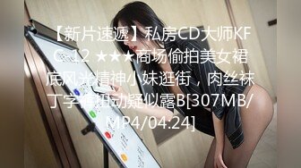 【新片速遞】私房CD大师KFC-12 ★★★商场偷拍美女裙底风光精神小妹逛街，肉丝袜丁字裤扭动疑似露B[307MB/MP4/04:24]