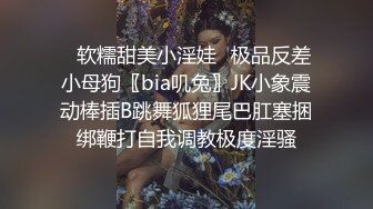 ✿软糯甜美小淫娃✿极品反差小母狗〖bia叽兔〗JK小象震动棒插B跳舞狐狸尾巴肛塞捆绑鞭打自我调教极度淫骚