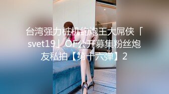 台湾强力桩机约炮王大屌侠「svet19」OF公开募集粉丝炮友私拍【第十六弹】2