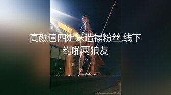 高颜值四姐妹造福粉丝,线下约啪两狼友