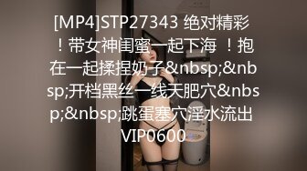 [MP4]STP27343 绝对精彩 ！带女神闺蜜一起下海 ！抱在一起揉捏奶子&nbsp;&nbsp;开档黑丝一线天肥穴&nbsp;&nbsp;跳蛋塞穴淫水流出 VIP0600