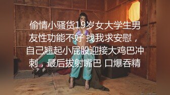 偷情小骚货19岁女大学生男友性功能不好 找我求安慰，自己翘起小屁股迎接大鸡巴冲刺，最后拔射嘴巴 口爆吞精