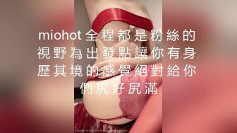 miohot 全 程 都 是 粉 絲 的 視 野 為 出 發 點 讓 你 有 身 歷 其 境 的 感 覺 絕 對 給 你 們 尻 好 尻 滿