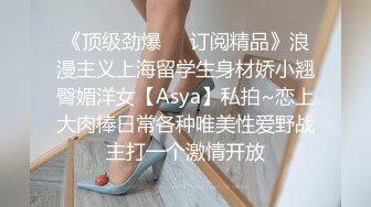 《顶级劲爆❤️订阅精品》浪漫主义上海留学生身材娇小翘臀媚洋女【Asya】私拍~恋上大肉棒日常各种唯美性爱野战主打一个激情开放