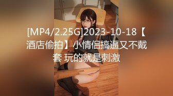 [MP4/2.25G]2023-10-18【酒店偷拍】小情侣搞逼又不戴套 玩的就是刺激