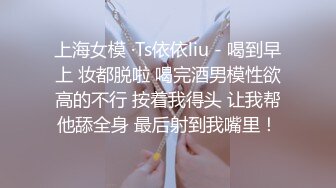 上海女模 ·Ts依依liu - 喝到早上 妆都脱啦 喝完酒男模性欲高的不行 按着我得头 让我帮他舔全身 最后射到我嘴里！