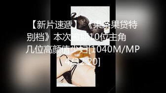 【新片速遞】 《果条果贷特别档》本次逾期10位主角❤️几位高颜值少妇[1040M/MP4/32:20]